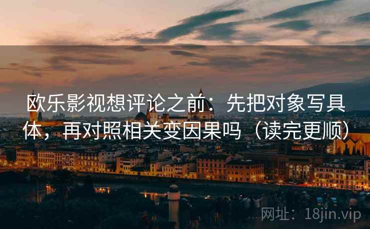 欧乐影视想评论之前：先把对象写具体，再对照相关变因果吗（读完更顺）