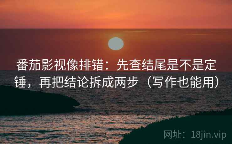 番茄影视像排错：先查结尾是不是定锤，再把结论拆成两步（写作也能用）