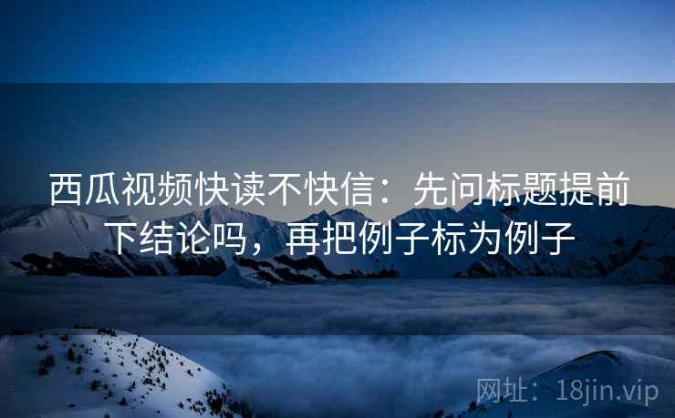 西瓜视频快读不快信：先问标题提前下结论吗，再把例子标为例子