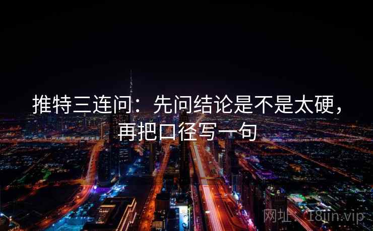 推特三连问：先问结论是不是太硬，再把口径写一句