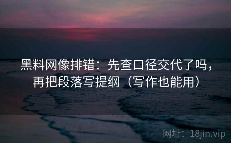 黑料网像排错：先查口径交代了吗，再把段落写提纲（写作也能用）