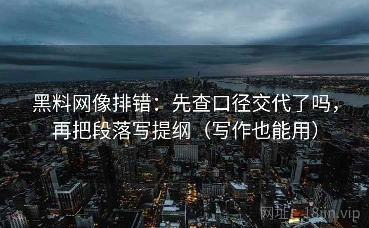 黑料网像排错：先查口径交代了吗，再把段落写提纲（写作也能用）