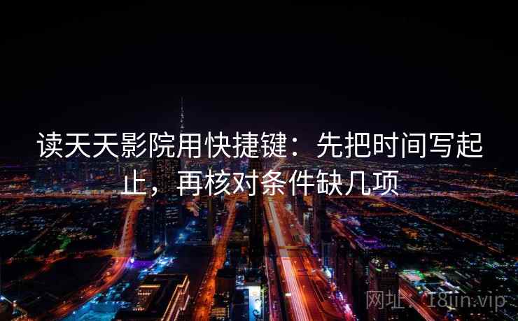 读天天影院用快捷键：先把时间写起止，再核对条件缺几项