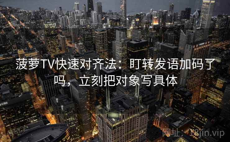 菠萝TV快速对齐法：盯转发语加码了吗，立刻把对象写具体