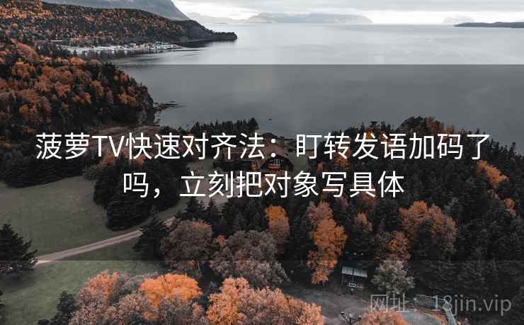 菠萝TV快速对齐法：盯转发语加码了吗，立刻把对象写具体