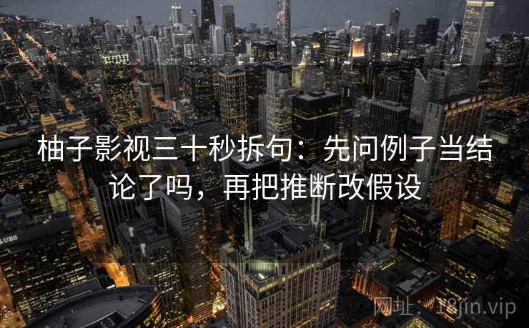 柚子影视三十秒拆句：先问例子当结论了吗，再把推断改假设