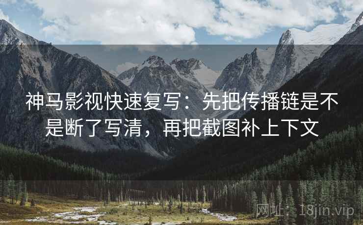 神马影视快速复写：先把传播链是不是断了写清，再把截图补上下文