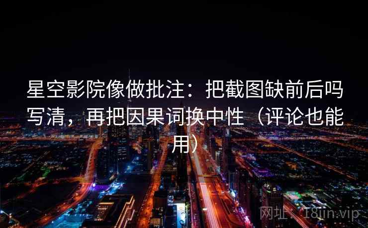 星空影院像做批注：把截图缺前后吗写清，再把因果词换中性（评论也能用）