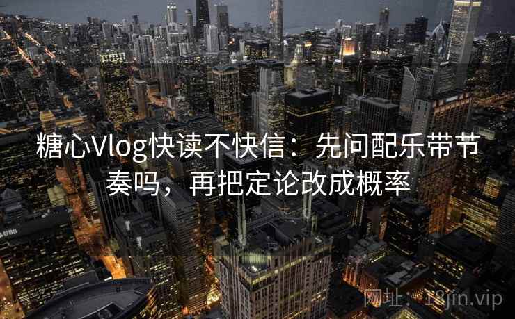 糖心Vlog快读不快信：先问配乐带节奏吗，再把定论改成概率