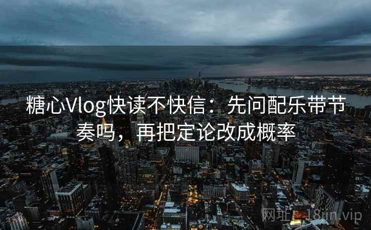 糖心Vlog快读不快信：先问配乐带节奏吗，再把定论改成概率