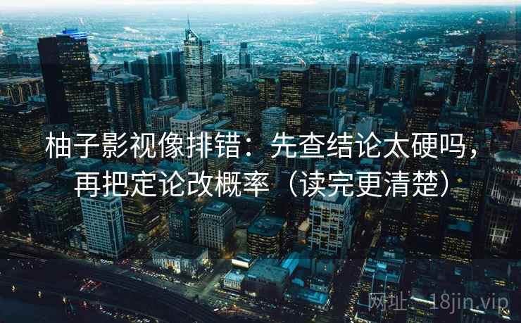 柚子影视像排错：先查结论太硬吗，再把定论改概率（读完更清楚）