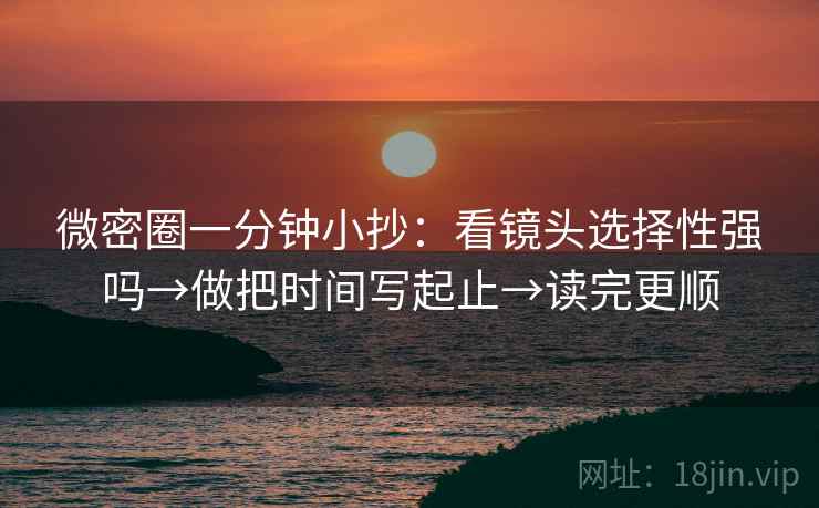 微密圈一分钟小抄：看镜头选择性强吗→做把时间写起止→读完更顺