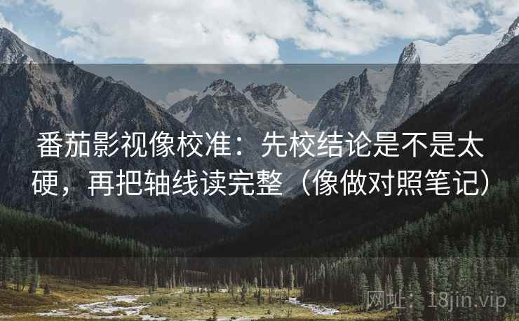 番茄影视像校准：先校结论是不是太硬，再把轴线读完整（像做对照笔记）