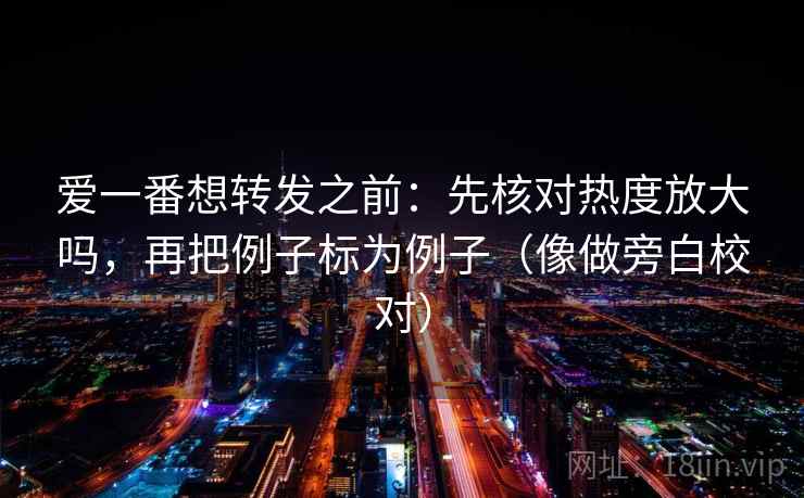爱一番想转发之前：先核对热度放大吗，再把例子标为例子（像做旁白校对）