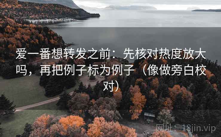 爱一番想转发之前：先核对热度放大吗，再把例子标为例子（像做旁白校对）