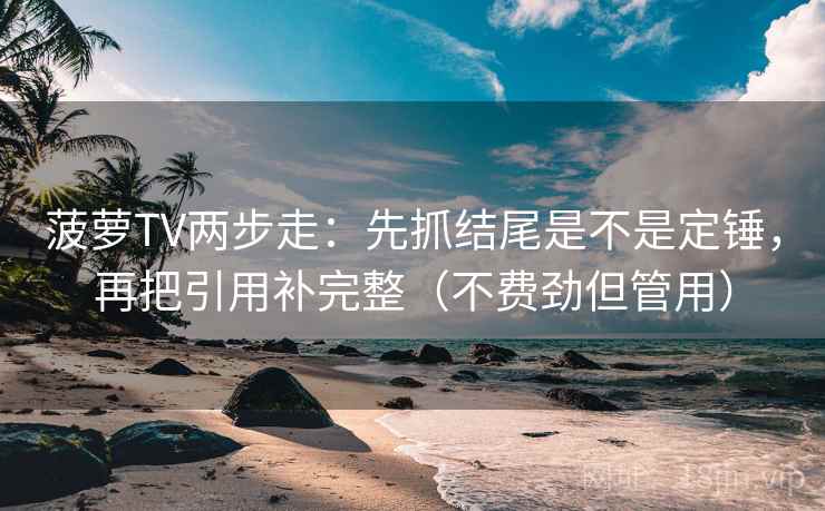 菠萝TV两步走：先抓结尾是不是定锤，再把引用补完整（不费劲但管用）