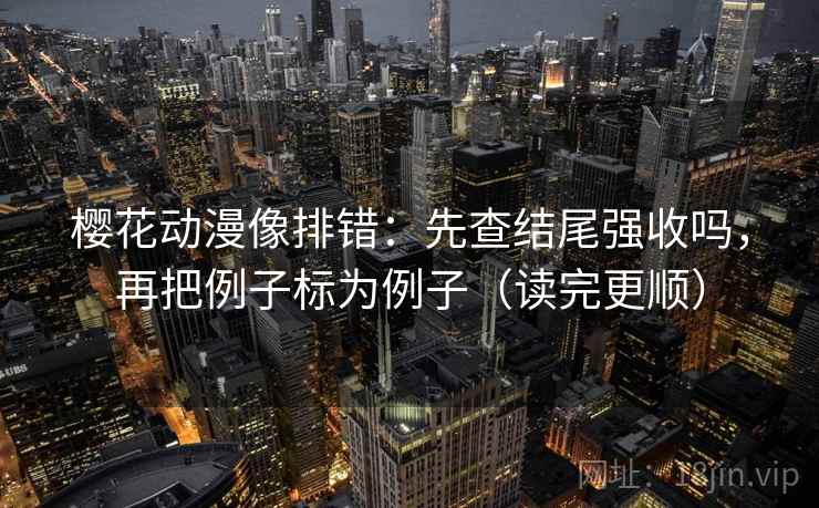樱花动漫像排错：先查结尾强收吗，再把例子标为例子（读完更顺）