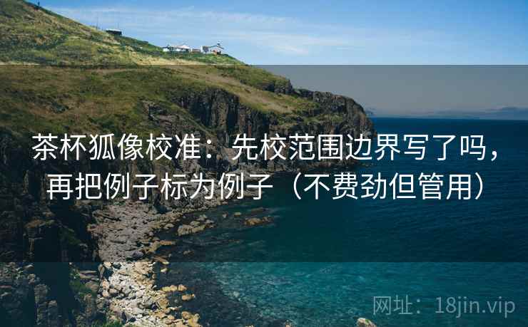 茶杯狐像校准：先校范围边界写了吗，再把例子标为例子（不费劲但管用）