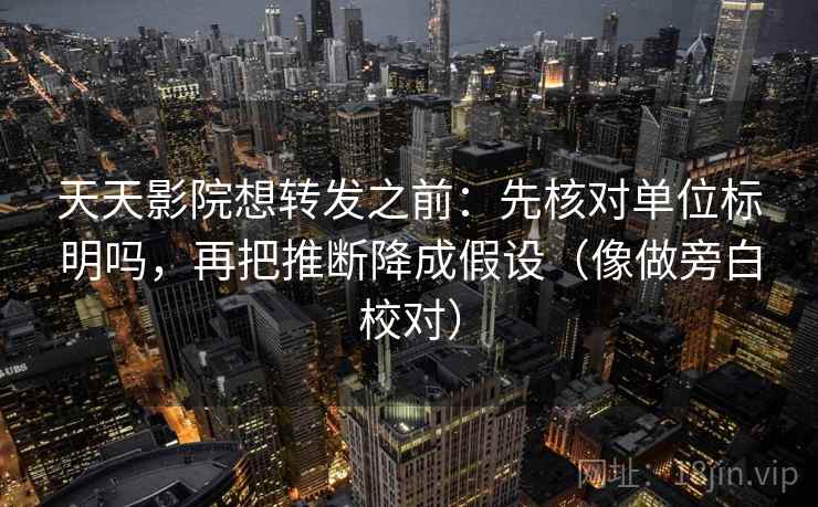 天天影院想转发之前：先核对单位标明吗，再把推断降成假设（像做旁白校对）
