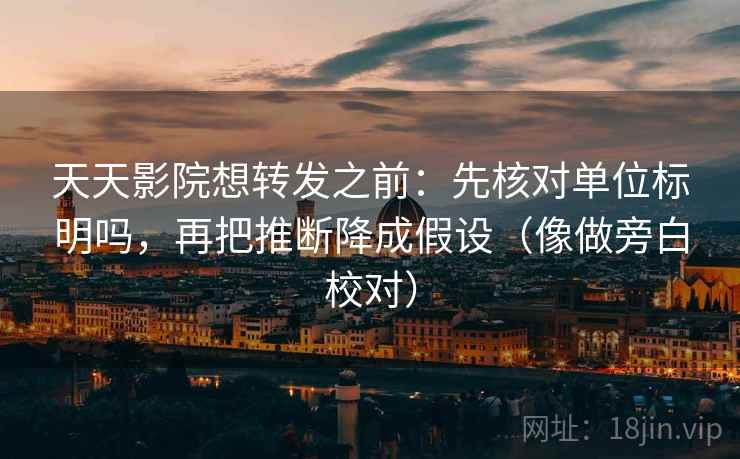 天天影院想转发之前：先核对单位标明吗，再把推断降成假设（像做旁白校对）