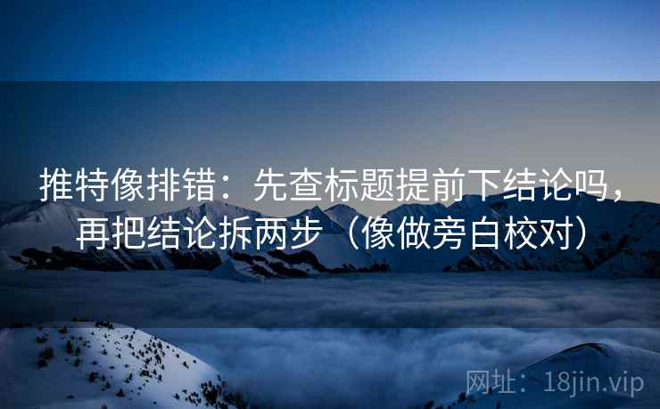 推特像排错：先查标题提前下结论吗，再把结论拆两步（像做旁白校对）