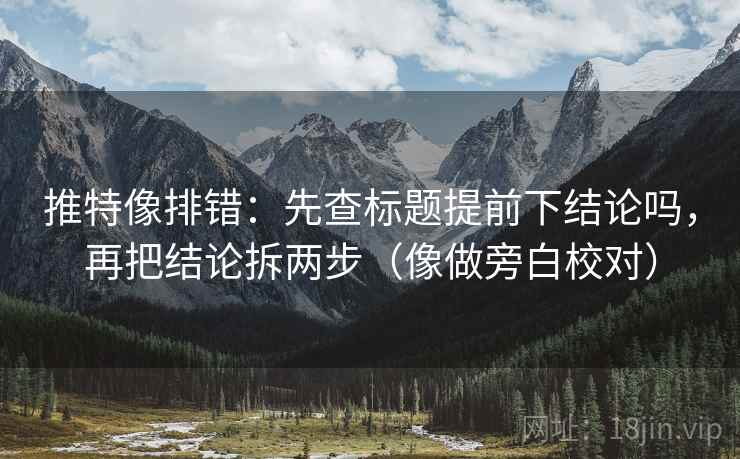 推特像排错：先查标题提前下结论吗，再把结论拆两步（像做旁白校对）