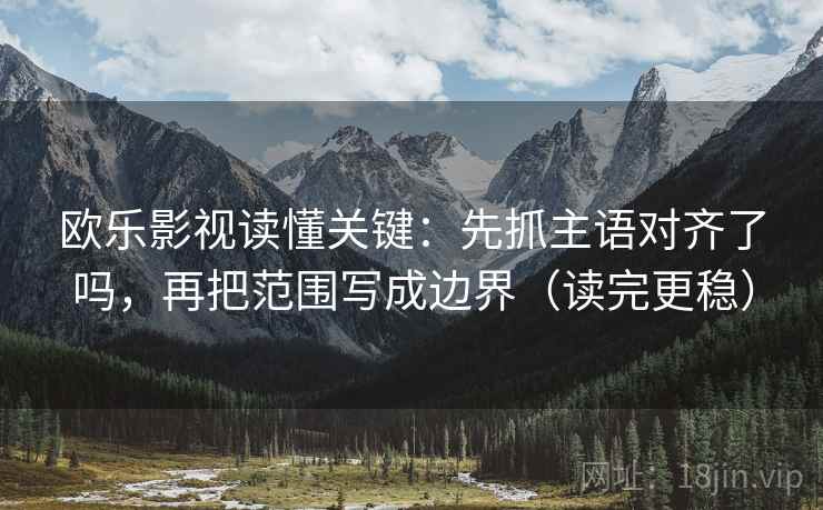 欧乐影视读懂关键：先抓主语对齐了吗，再把范围写成边界（读完更稳）