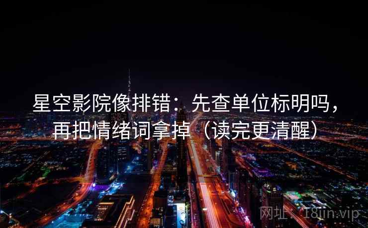 星空影院像排错：先查单位标明吗，再把情绪词拿掉（读完更清醒）