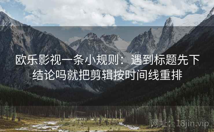 欧乐影视一条小规则：遇到标题先下结论吗就把剪辑按时间线重排