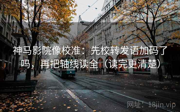 神马影院像校准：先校转发语加码了吗，再把轴线读全（读完更清楚）
