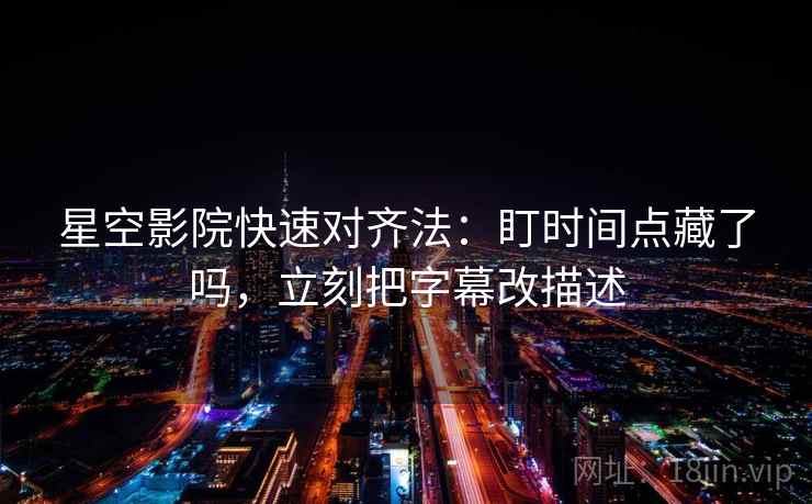 星空影院快速对齐法：盯时间点藏了吗，立刻把字幕改描述