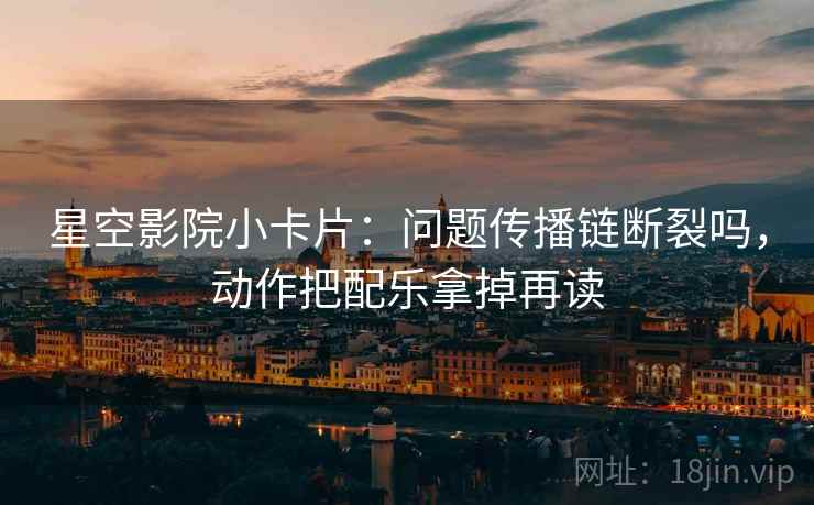 星空影院小卡片：问题传播链断裂吗，动作把配乐拿掉再读
