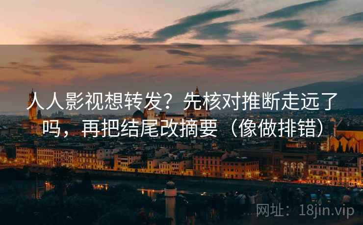 人人影视想转发？先核对推断走远了吗，再把结尾改摘要（像做排错）