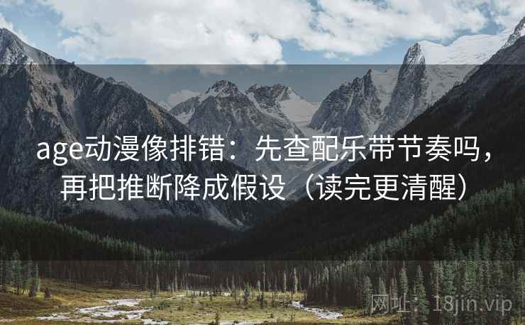 age动漫像排错：先查配乐带节奏吗，再把推断降成假设（读完更清醒）