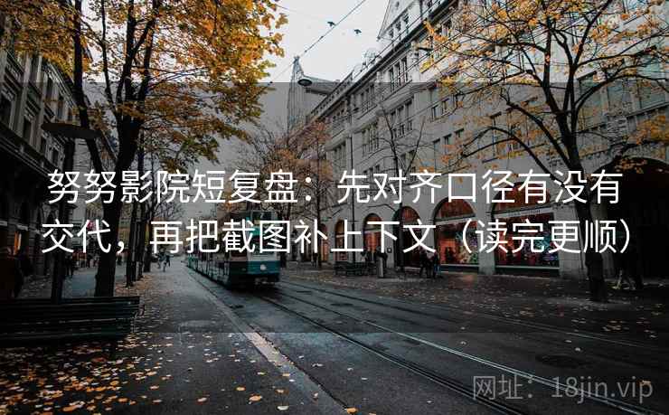 努努影院短复盘：先对齐口径有没有交代，再把截图补上下文（读完更顺）