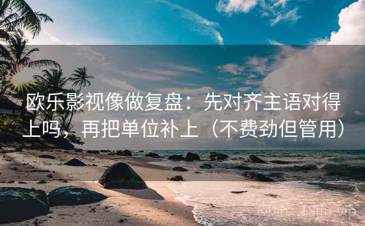 欧乐影视像做复盘：先对齐主语对得上吗，再把单位补上（不费劲但管用）