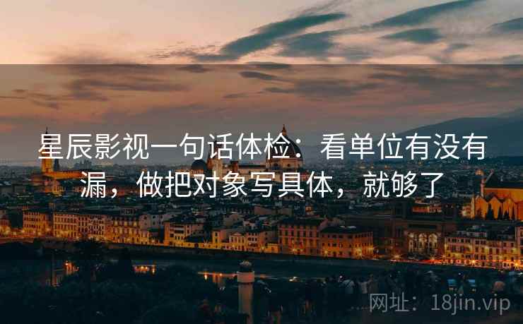 星辰影视一句话体检：看单位有没有漏，做把对象写具体，就够了