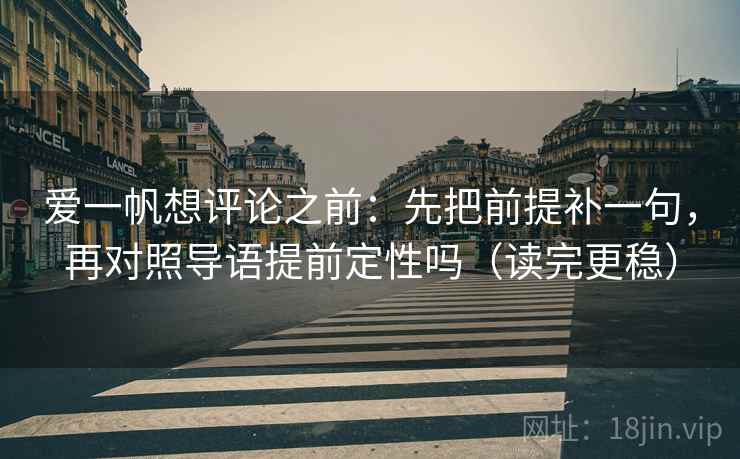 爱一帆想评论之前：先把前提补一句，再对照导语提前定性吗（读完更稳）