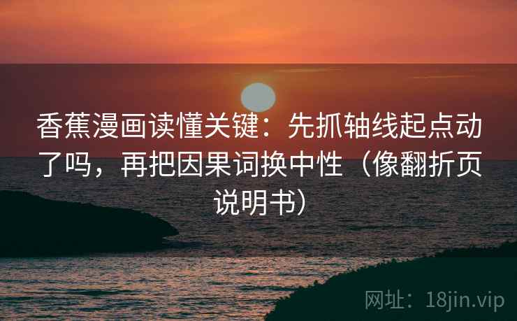 香蕉漫画读懂关键：先抓轴线起点动了吗，再把因果词换中性（像翻折页说明书）