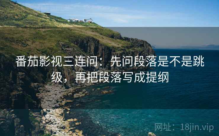 番茄影视三连问：先问段落是不是跳级，再把段落写成提纲