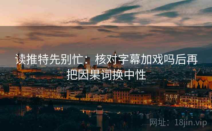 读推特先别忙：核对字幕加戏吗后再把因果词换中性
