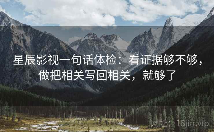 星辰影视一句话体检：看证据够不够，做把相关写回相关，就够了
