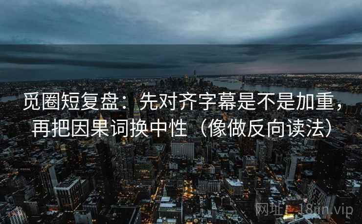 觅圈短复盘：先对齐字幕是不是加重，再把因果词换中性（像做反向读法）