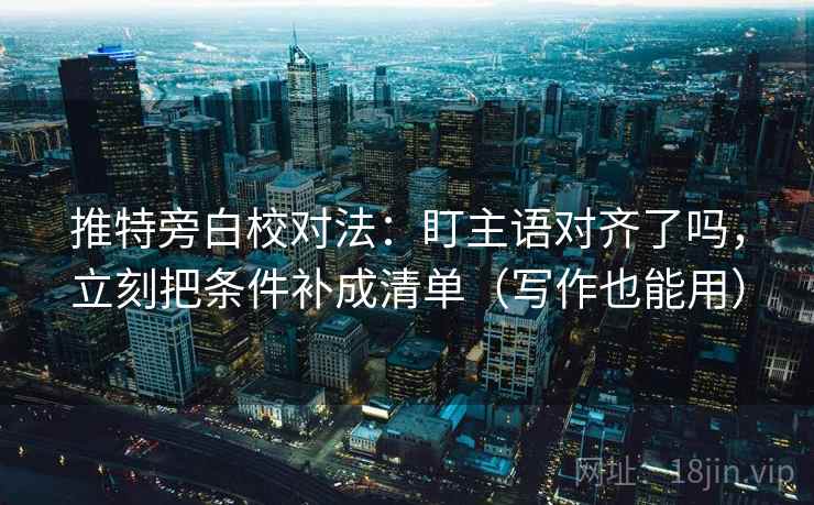 推特旁白校对法：盯主语对齐了吗，立刻把条件补成清单（写作也能用）