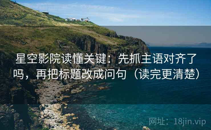 星空影院读懂关键：先抓主语对齐了吗，再把标题改成问句（读完更清楚）