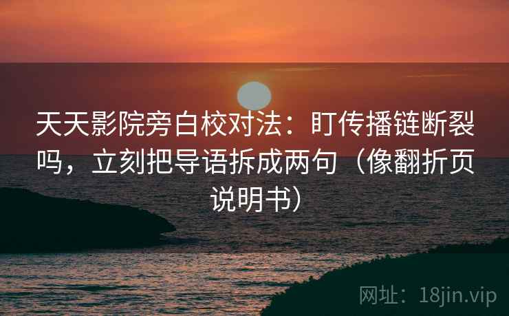 天天影院旁白校对法：盯传播链断裂吗，立刻把导语拆成两句（像翻折页说明书）