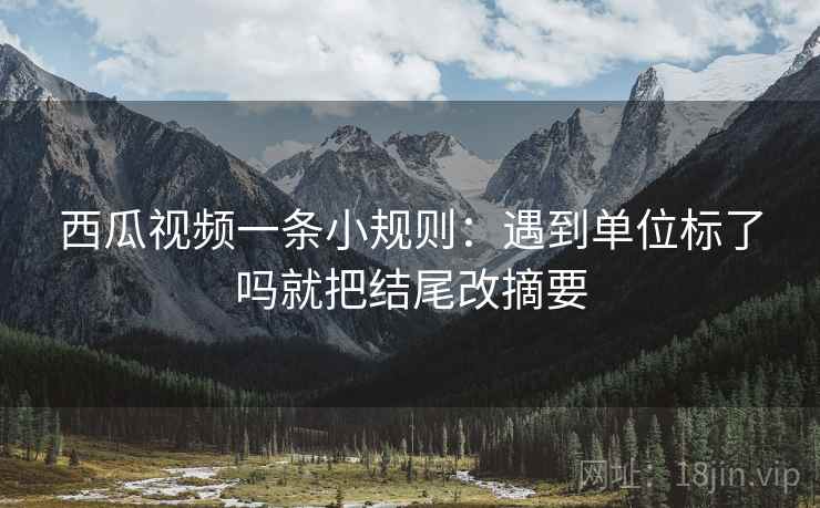 西瓜视频一条小规则：遇到单位标了吗就把结尾改摘要