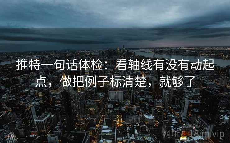 推特一句话体检：看轴线有没有动起点，做把例子标清楚，就够了
