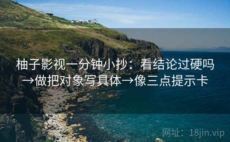 柚子影视一分钟小抄：看结论过硬吗→做把对象写具体→像三点提示卡