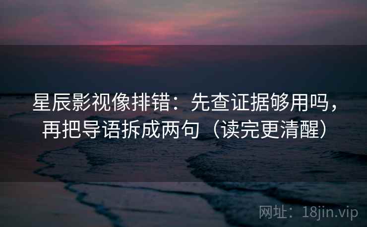 星辰影视像排错：先查证据够用吗，再把导语拆成两句（读完更清醒）